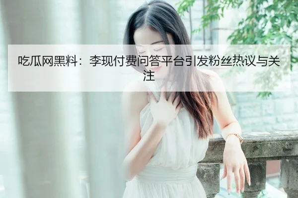 吃瓜网黑料：李现付费问答平台引发粉丝热议与关注